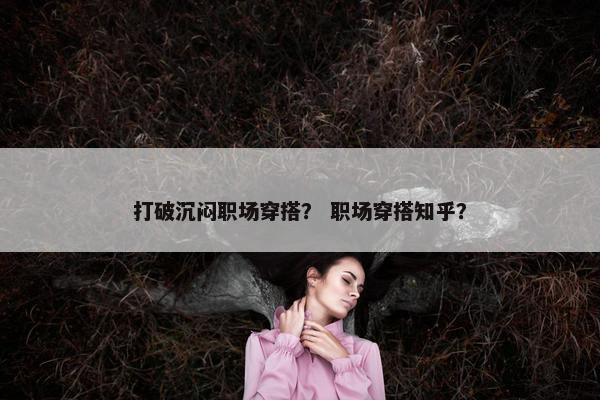 打破沉闷职场穿搭？ 职场穿搭知乎？