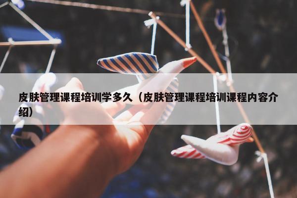 皮肤管理课程培训学多久（皮肤管理课程培训课程内容介绍）