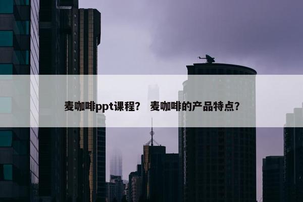 麦咖啡ppt课程？ 麦咖啡的产品特点？