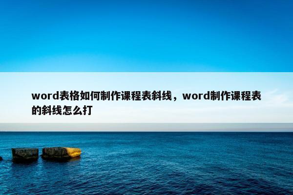 word表格如何制作课程表斜线，word制作课程表的斜线怎么打