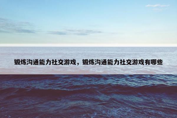 锻炼沟通能力社交游戏，锻炼沟通能力社交游戏有哪些
