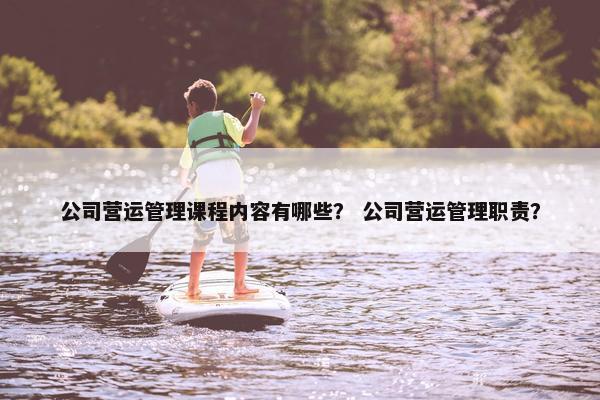 公司营运管理课程内容有哪些？ 公司营运管理职责？