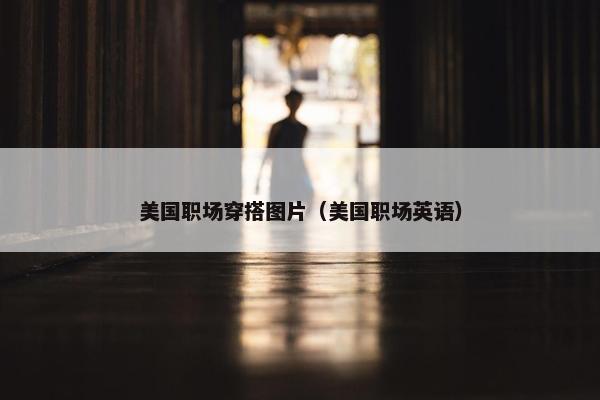 美国职场穿搭图片（美国职场英语）