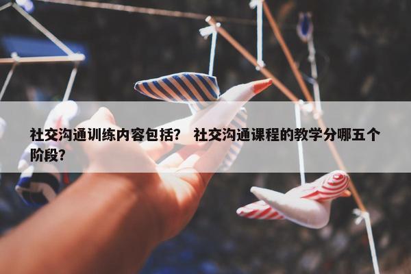 社交沟通训练内容包括？ 社交沟通课程的教学分哪五个阶段？