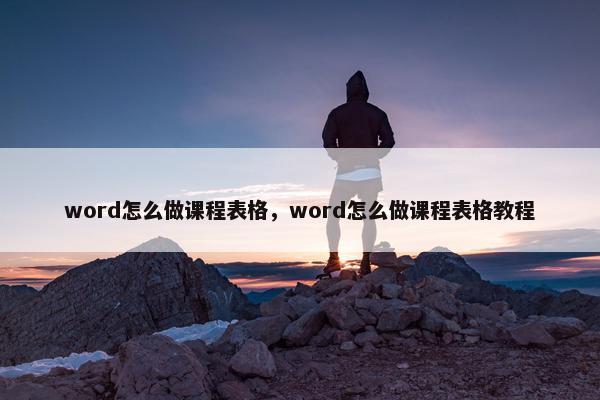word怎么做课程表格，word怎么做课程表格教程