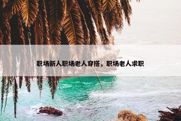 职场新人职场老人穿搭，职场老人求职