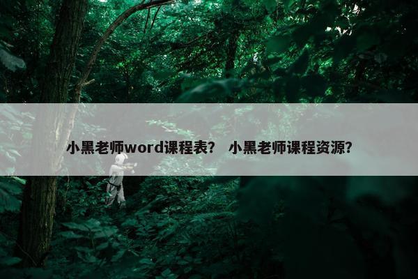 小黑老师word课程表？ 小黑老师课程资源？