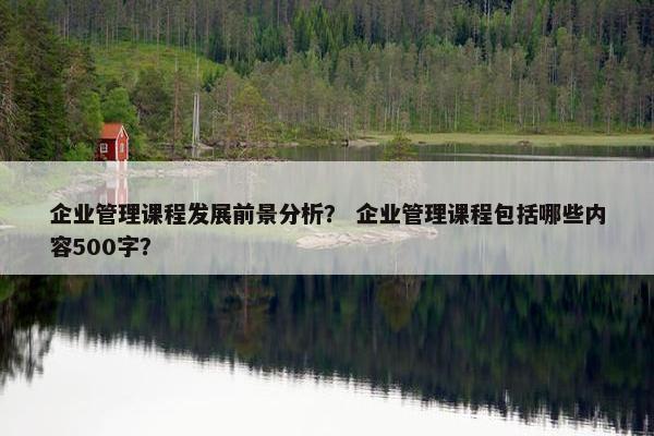 企业管理课程发展前景分析？ 企业管理课程包括哪些内容500字？