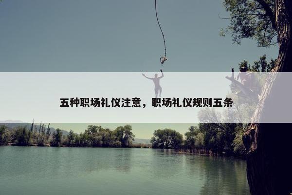 五种职场礼仪注意，职场礼仪规则五条
