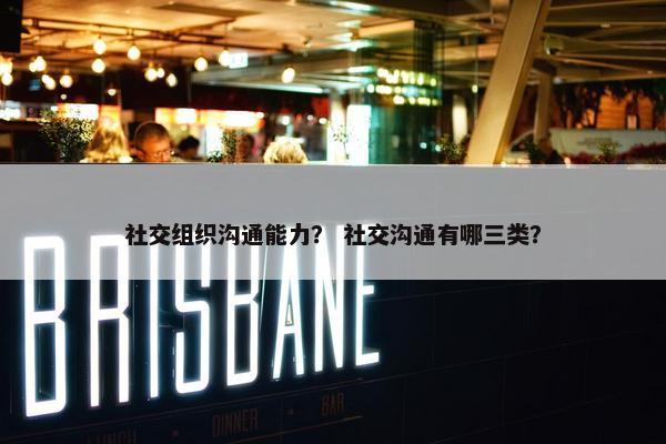 社交组织沟通能力？ 社交沟通有哪三类？