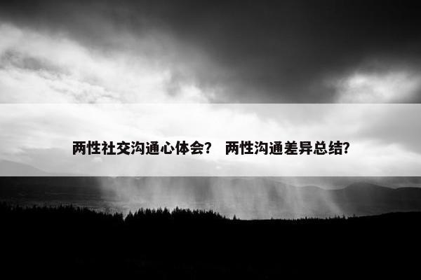两性社交沟通心体会？ 两性沟通差异总结？
