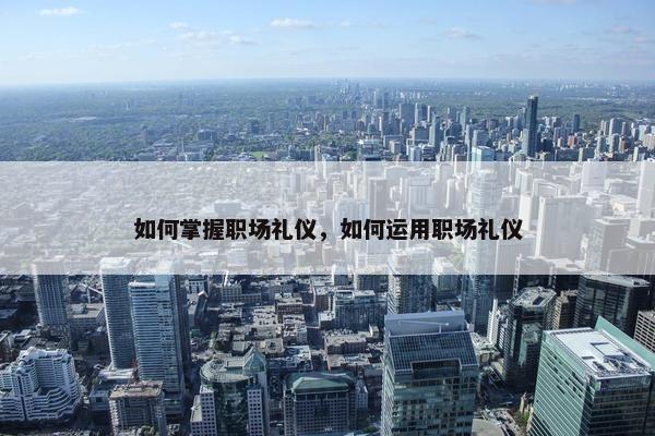 如何掌握职场礼仪，如何运用职场礼仪