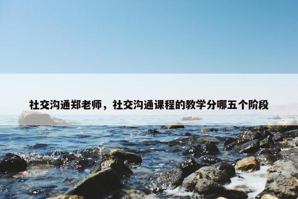 社交沟通郑老师，社交沟通课程的教学分哪五个阶段