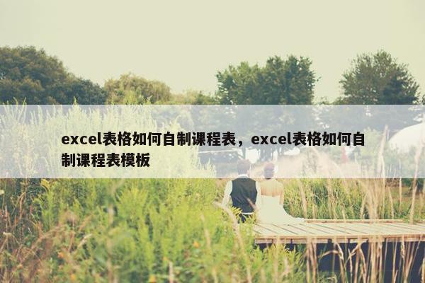 excel表格如何自制课程表，excel表格如何自制课程表模板