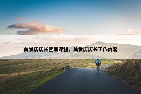 美发店店长管理课程，美发店店长工作内容