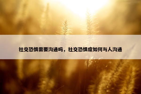 社交恐惧需要沟通吗，社交恐惧症如何与人沟通