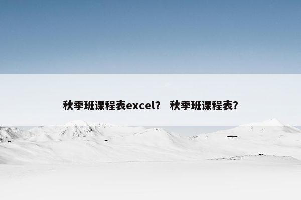 秋季班课程表excel？ 秋季班课程表？