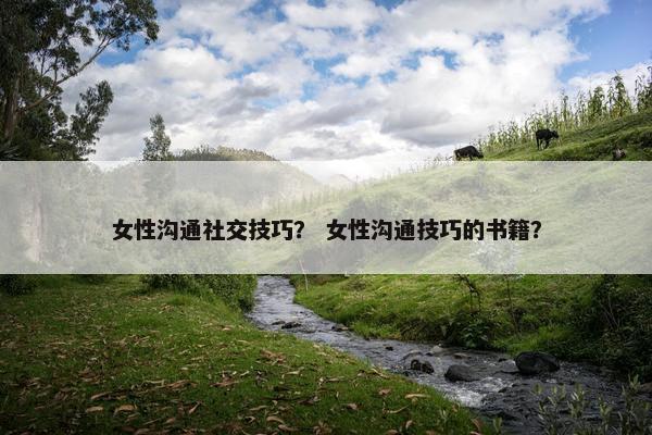 女性沟通社交技巧？ 女性沟通技巧的书籍？