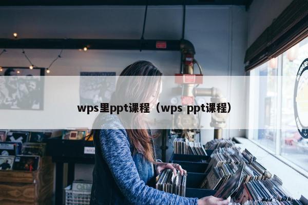wps里ppt课程（wps ppt课程）