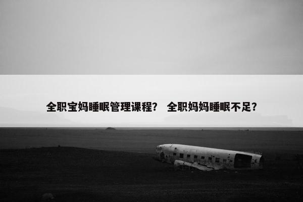 全职宝妈睡眠管理课程？ 全职妈妈睡眠不足？