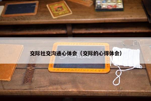 交际社交沟通心体会（交际的心得体会）
