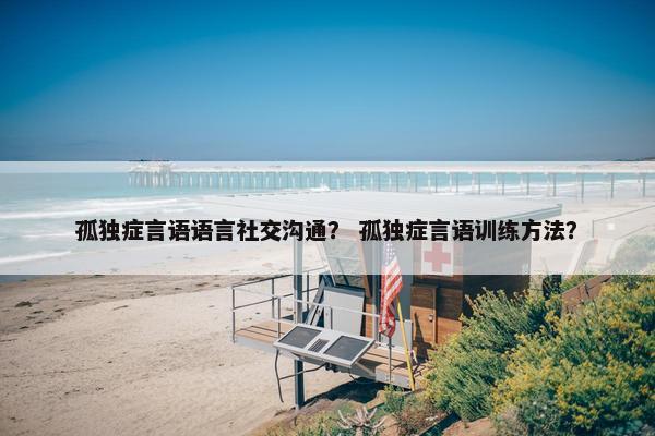 孤独症言语语言社交沟通？ 孤独症言语训练方法？
