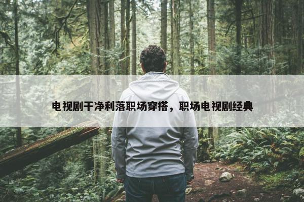 电视剧干净利落职场穿搭，职场电视剧经典