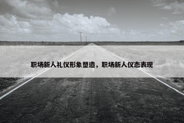 职场新人礼仪形象塑造，职场新人仪态表现