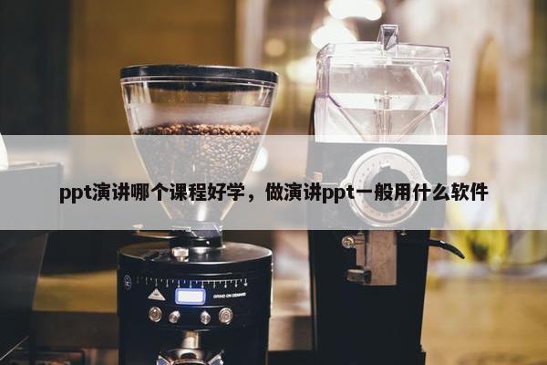 ppt演讲哪个课程好学，做演讲ppt一般用什么软件