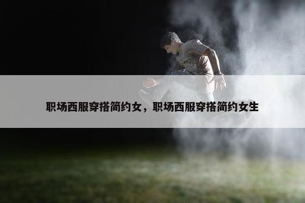 职场西服穿搭简约女，职场西服穿搭简约女生