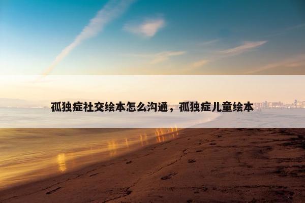 孤独症社交绘本怎么沟通，孤独症儿童绘本