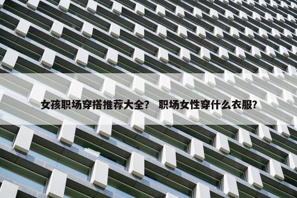 女孩职场穿搭推荐大全？ 职场女性穿什么衣服？
