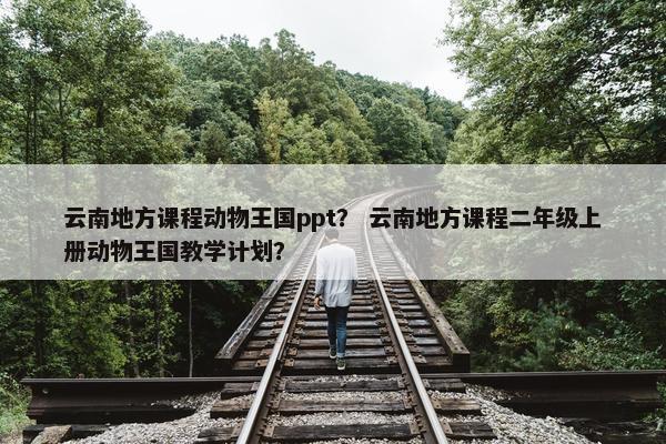 云南地方课程动物王国ppt？ 云南地方课程二年级上册动物王国教学计划？