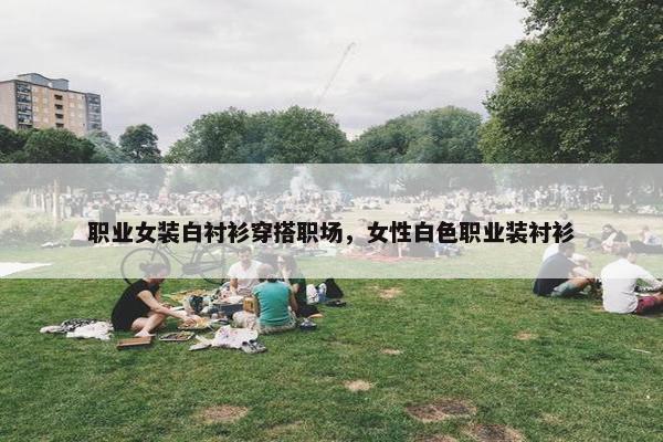 职业女装白衬衫穿搭职场，女性白色职业装衬衫