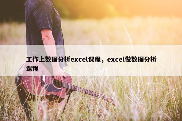 工作上数据分析excel课程，excel做数据分析课程