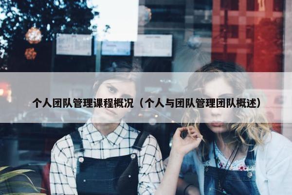 个人团队管理课程概况（个人与团队管理团队概述）