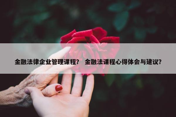 金融法律企业管理课程？ 金融法课程心得体会与建议？
