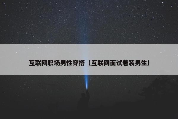 互联网职场男性穿搭（互联网面试着装男生）