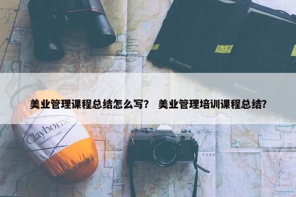 美业管理课程总结怎么写？ 美业管理培训课程总结？