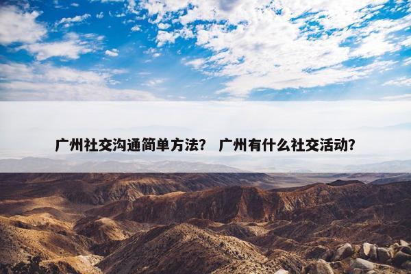 广州社交沟通简单方法？ 广州有什么社交活动？
