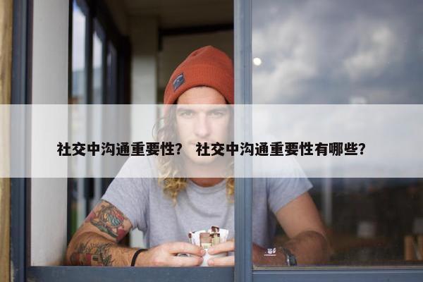 社交中沟通重要性？ 社交中沟通重要性有哪些？