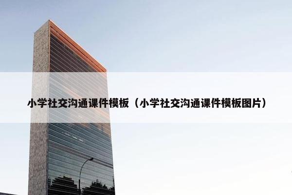 小学社交沟通课件模板（小学社交沟通课件模板图片）