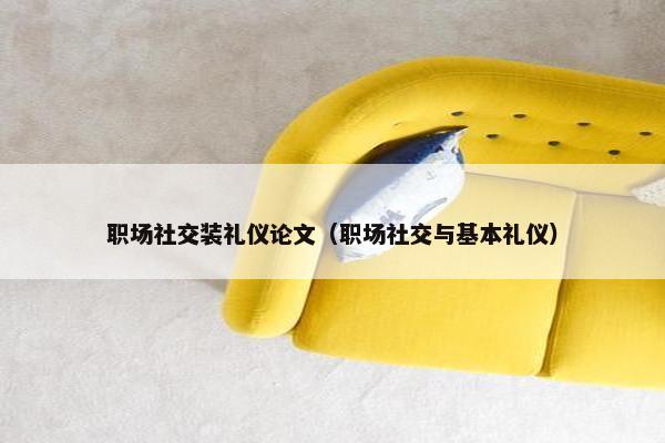 职场社交装礼仪论文（职场社交与基本礼仪）