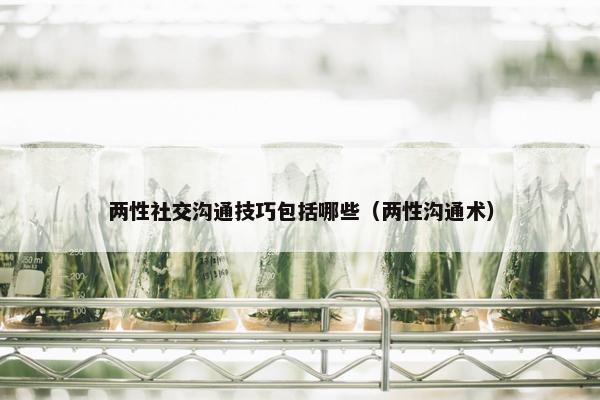 两性社交沟通技巧包括哪些（两性沟通术）