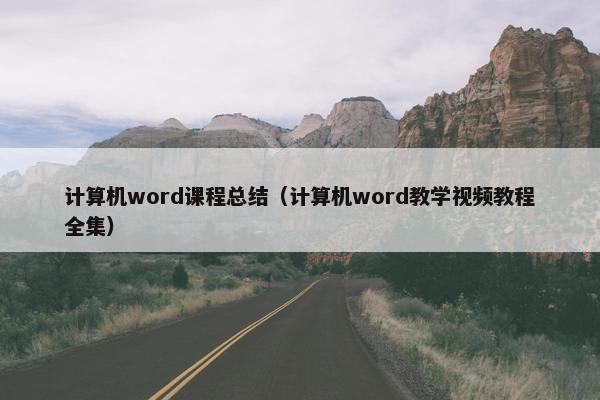计算机word课程总结（计算机word教学视频教程全集）