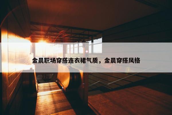 金晨职场穿搭连衣裙气质，金晨穿搭风格