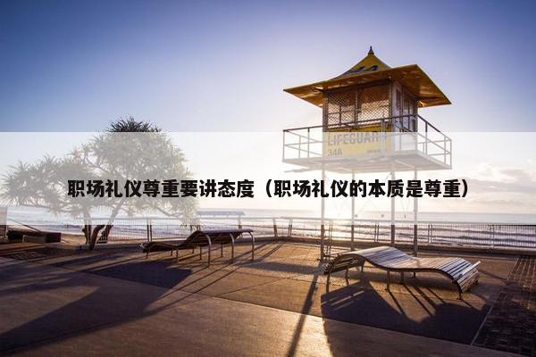 职场礼仪尊重要讲态度（职场礼仪的本质是尊重）