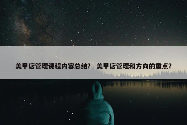 美甲店管理课程内容总结？ 美甲店管理和方向的重点？