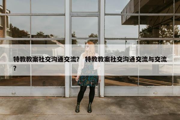 特教教案社交沟通交流？ 特教教案社交沟通交流与交流？