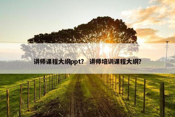 讲师课程大纲ppt？ 讲师培训课程大纲？